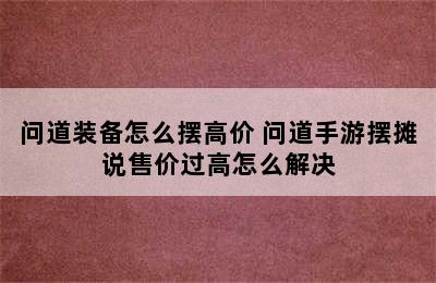问道装备怎么摆高价 问道手游摆摊说售价过高怎么解决